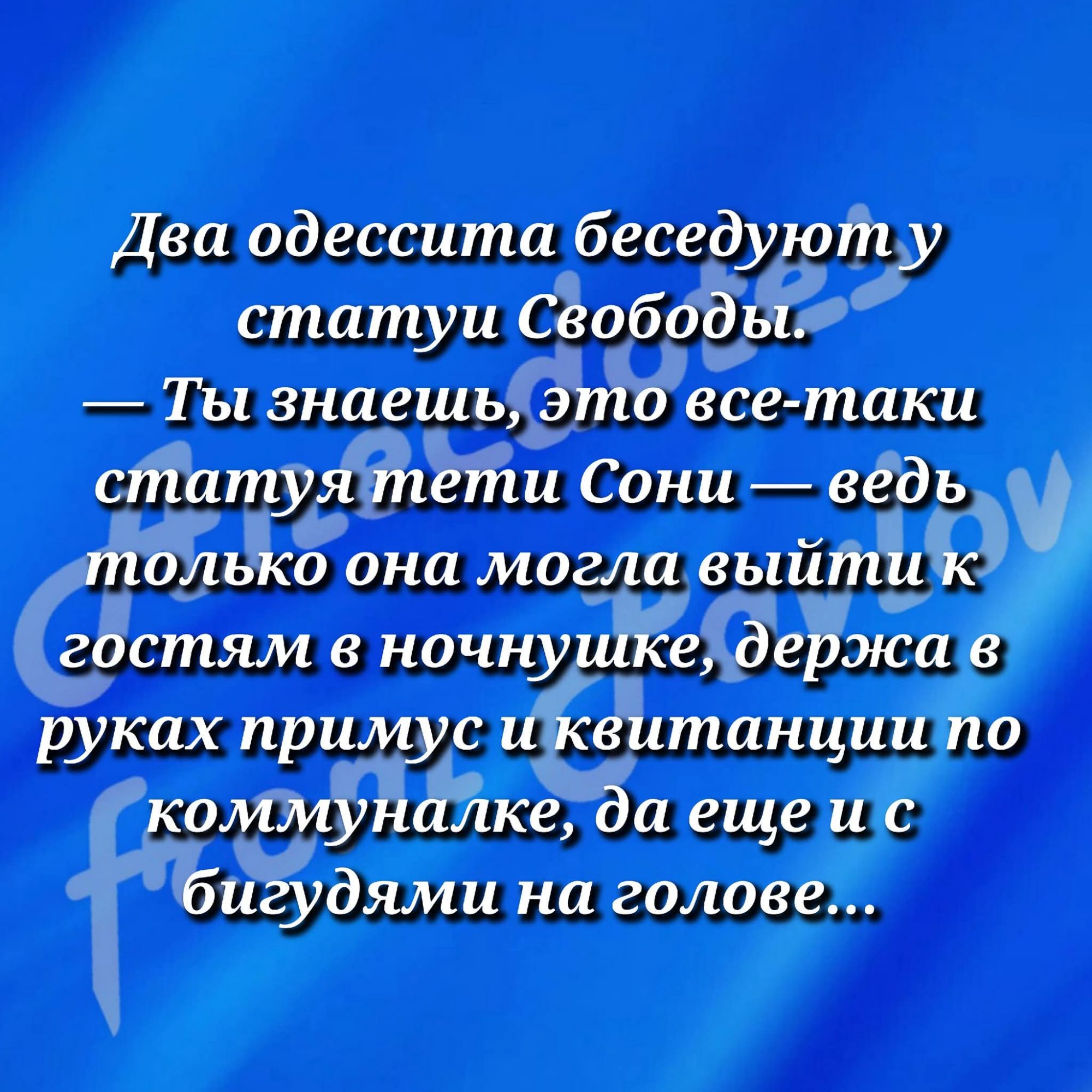 Два одессита беседуют у статуи Свободы.
— Ты знаешь, это все-таки статуя тети Сони — ведь только она могла выйти к гостям в ночнушке, держа в руках примус и квитанции по коммуналке, да еще и с бигудями на голове...