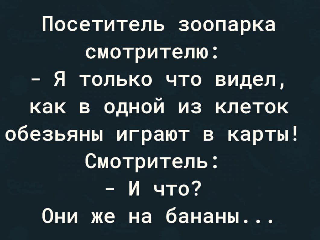 Посетитель зоопарка смотрителю: - Я только что видел, как в одной из клеток обезьяны играют в карты! Смотритель: - И что? Они же на бананы...
