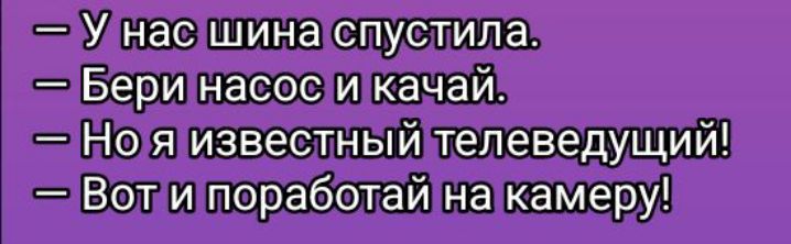 — У нас шина спустила.
— Бери насос и качай.
— Но я известный телеведущий!
— Вот и поработай на камеру!
