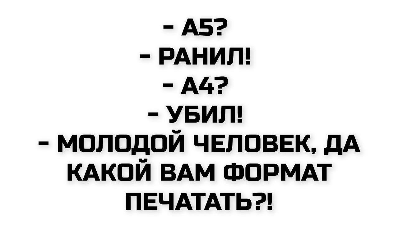- A5?
- РАНИЛ!
- A4?
- УБИЛ!
- МОЛОДОЙ ЧЕЛОВЕК, ДА КАКОЙ ВАМ ФОРМАТ ПЕЧАТАТЬ?!
