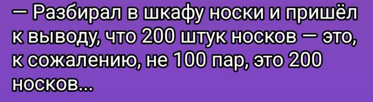 — Разбирал в шкафу носки и пришёл к выводу, что 200 штук носков — это, к сожалению, не 100 пар, это 200 носков...
