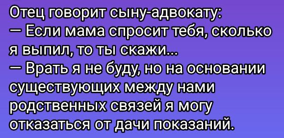 Отец говорит сыну-адвокату: — Если мама спросит тебя, сколько я выпил, то ты скажи... — Брать я не буду, но на основании существующих между нами родственных связей я могу отказаться от дачи показаний.