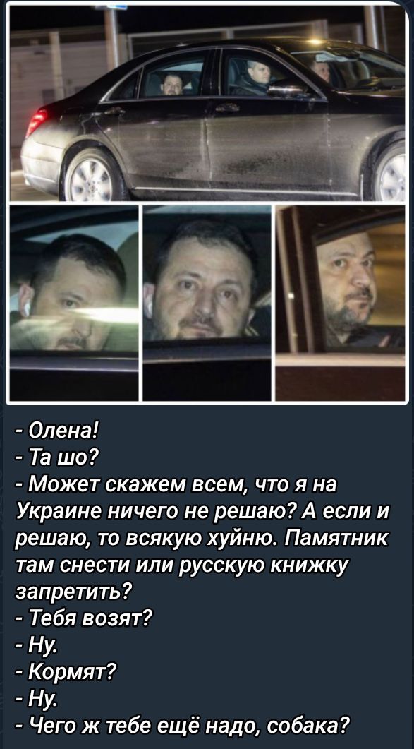 Олена!
- Та шо?
- Может скажем всем, что я на Украине ничего не решаю? А если и решаю, то всякую хуйню. Памятник там снести или русскую книжку запретить?
- Тебя возят?
- Ну.
- Кормят?
- Ну.
- Чего ж тебе ещё надо, собака?
