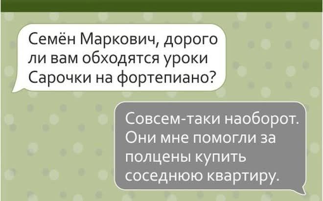 Семён Маркович, дорого ли вам обходятся уроки Сарочки на фортепиано? Совсем-таки наоборот. Они мне помогли за полцены купить соседнюю квартиру.