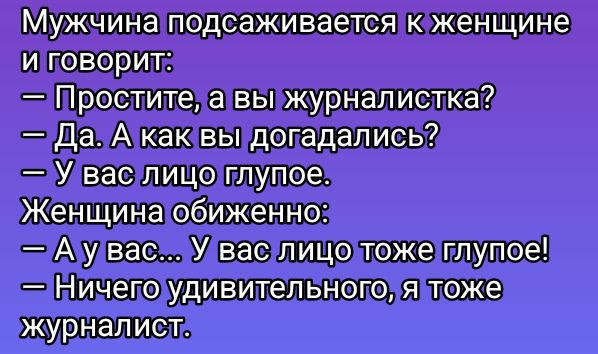 Мужчина подsaживается к женщине и говорит:
— Простите, а вы журналистка?
— Да. А как вы догадались?
— У вас лицо глупое.
Женщина обиженно:
— А у вас... У вас лицо тоже глупое!
— Ничего удивительного, я тоже журналист.