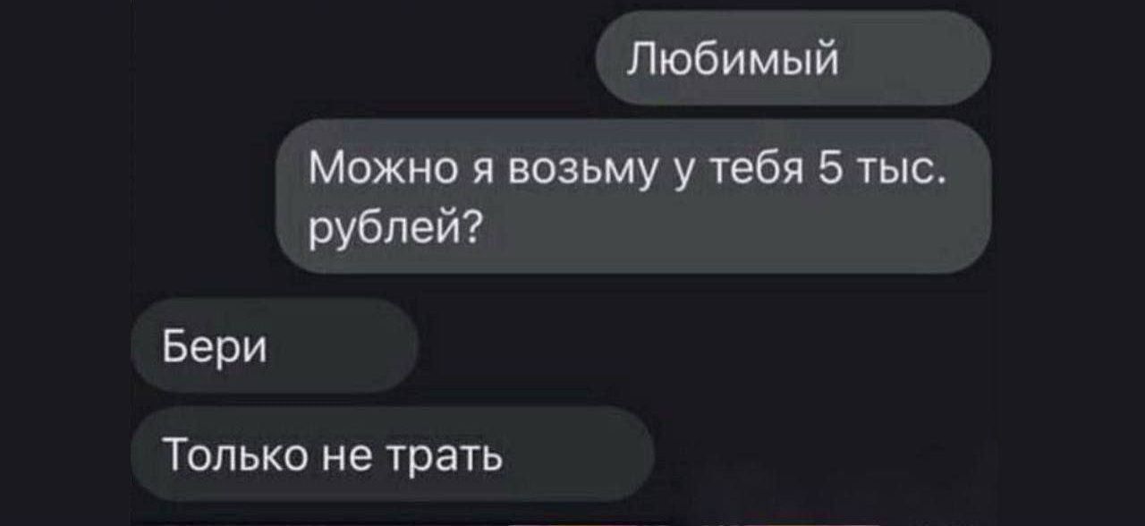 Любимый
Можно я возьму у тебя 5 тыс. рублей?
Бери
Только не трать
