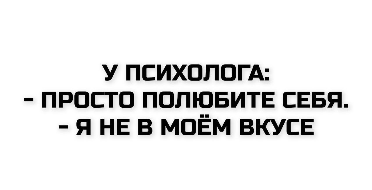 У ПСИХОЛОГА:
- ПРОСТО ПОЛЮБИТЕ СЕБЯ.
- Я НЕ В МОЁМ ВКУСЕ