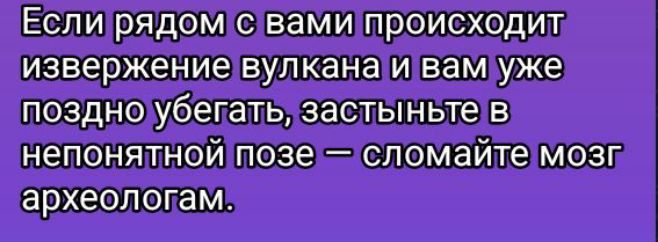Если рядом с вами происходит извержение вулкана и вам уже поздно убегать, застыньте в непонятной позе — сломайте мозг археологам.