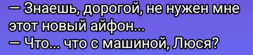 — Знаешь, дорогой, не нужен мне этот новый айфон...  — Что... что с машиной, Люся?
