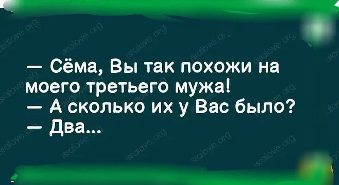 — Сёма, Вы так похожи на моего третьего мужа! 
— А сколько их у Вас было? 
— Два...