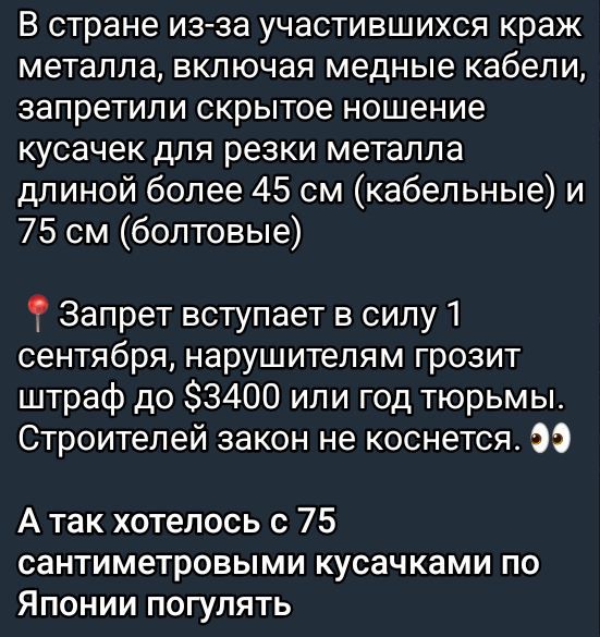 В стране из-за участившихся краж металла, включая медные кабели, запретили скрытое ношение кусачек для резки металла длиной более 45 см (кабельные) и 75 см (болтовые)

📍 Запрет вступает в силу 1 сентября, нарушителям грозит штраф до $3400 или год тюрьмы. Строителей закон не касается. 👀

А так хотелось с 75 сантиметровыми кусачками по Японии погулять.