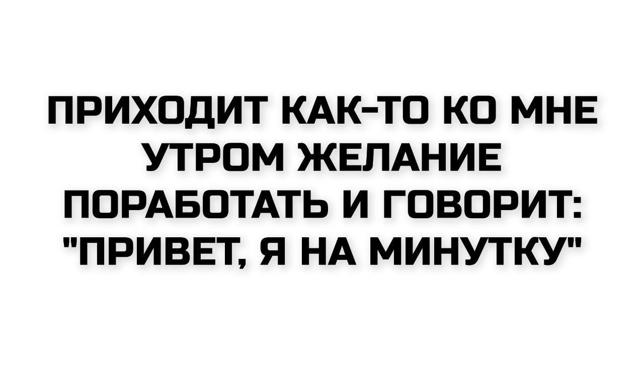 ПРИХОДИТ КАК-ТО КО МНЕ УТРОМ ЖЕЛАНИЕ ПОРАБОТАТЬ И ГОВОРИТ: 