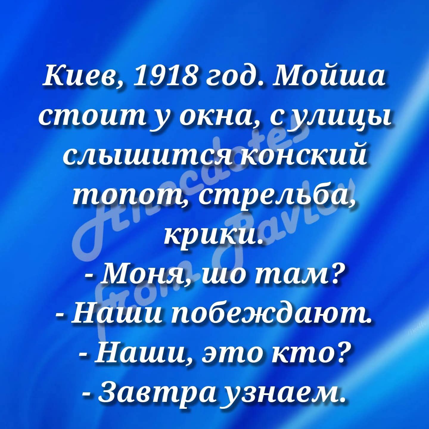 Киев, 1918 год. Мойша стоит у окна, с улицы слышится конский топот, стрельба, крики.
- Моня, ши там?
- Наши победжают.
- Наши, это кто?
- Завтра узнаем.