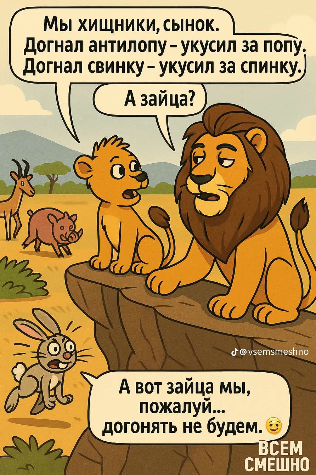 Мы хищники, сынок. Догнал антилопу – укусил за попу. Догнал свинку – укусил за спину.
А зайца?
А вот зайца мы, пожалуй... догонять не будем.