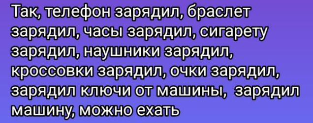 Так, телефон зарядил, браслет зарядил, часы зарядил, сигарету зарядил, наушники зарядил, кроссовки зарядил, очки зарядил, зарядил ключи от машины, зарядил машину, можно ехать