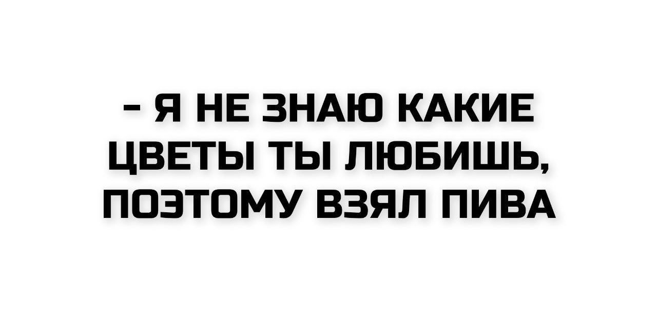 - Я не знаю какие цвета ты любишь, поэтому взял пива