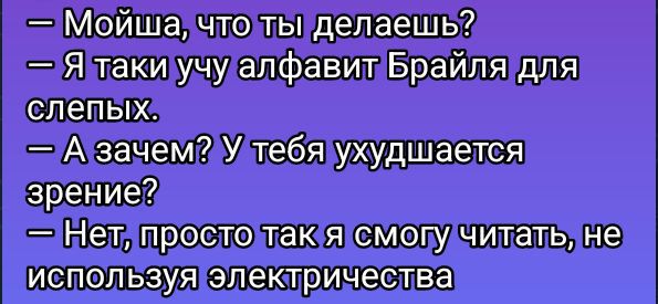 — Мойша, что ты делаешь?  
— Я таки учу алфавит Брайля для слепых.  
— А зачем? У тебя ухудшается зрение?  
— Нет, просто так я смогу читать, не используя электричества.