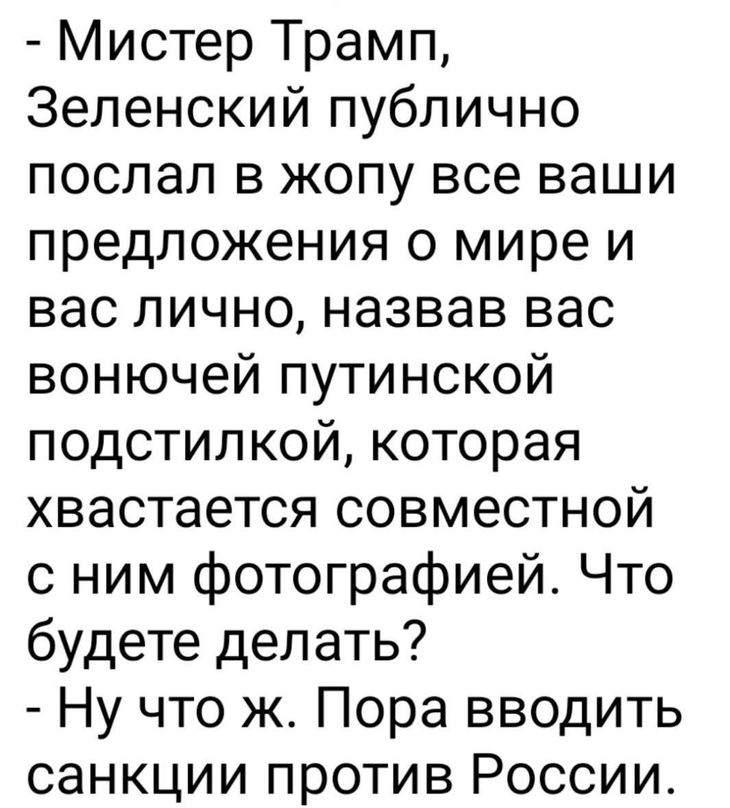 Мистер Трамп, Зеленский публично послал в жопу все ваши предложения о мире и вас лично, назвав вас вонючей путинской подстилкой, которая хвастаетсья совместной с ним фотографией. Что будете делать? - Ну что ж. Пора вводить санкции против России.