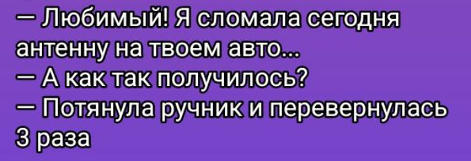 — Любимый! Я сломала сегодня антенну на твоем авто... — А как так получилось? — Потянула ручник и перевернулась 3 раза.