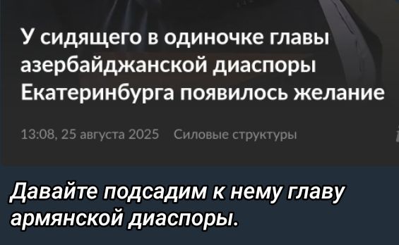 У сидящего в одиночке главы азербайджанской диаспоры Екатеринбурга появилось желание

Давайте подсадим к нему главу армянской диаспоры.