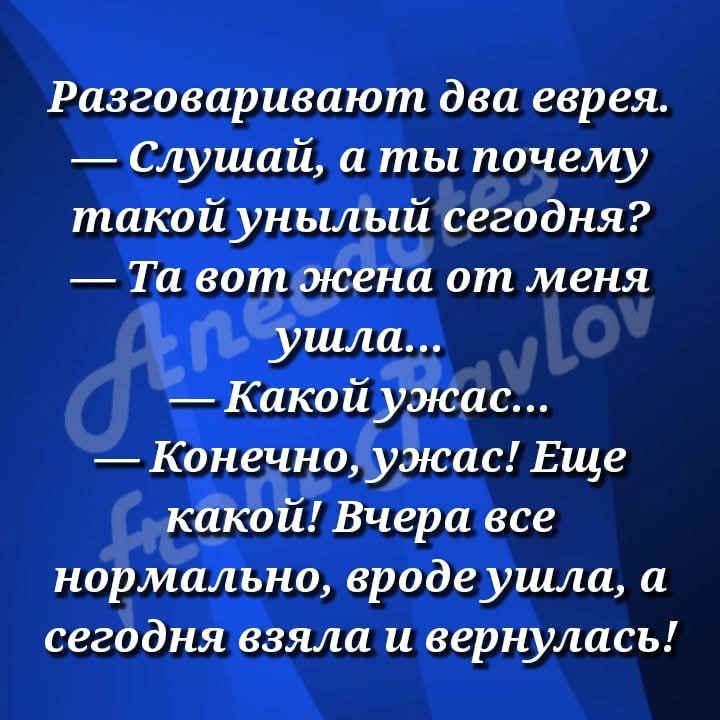Разговаривают два еврея.
— Слушай, а ты почему такой унылый сегодня?
— Та вот жена от меня ушла...
— Какой ужас...
— Конечно, ужас! Еще какой! Вчера все нормально, вроде ушла, а сегодня взяла и вернулась!