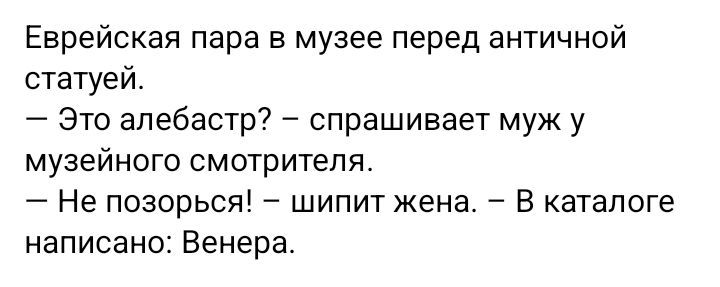 Еврейская пара в музее перед античной статуей.
— Это алебастр? — спрашивает муж у музейного смотрителя.
— Не позорься! — шипит жена. — В каталоге написано: Венера.