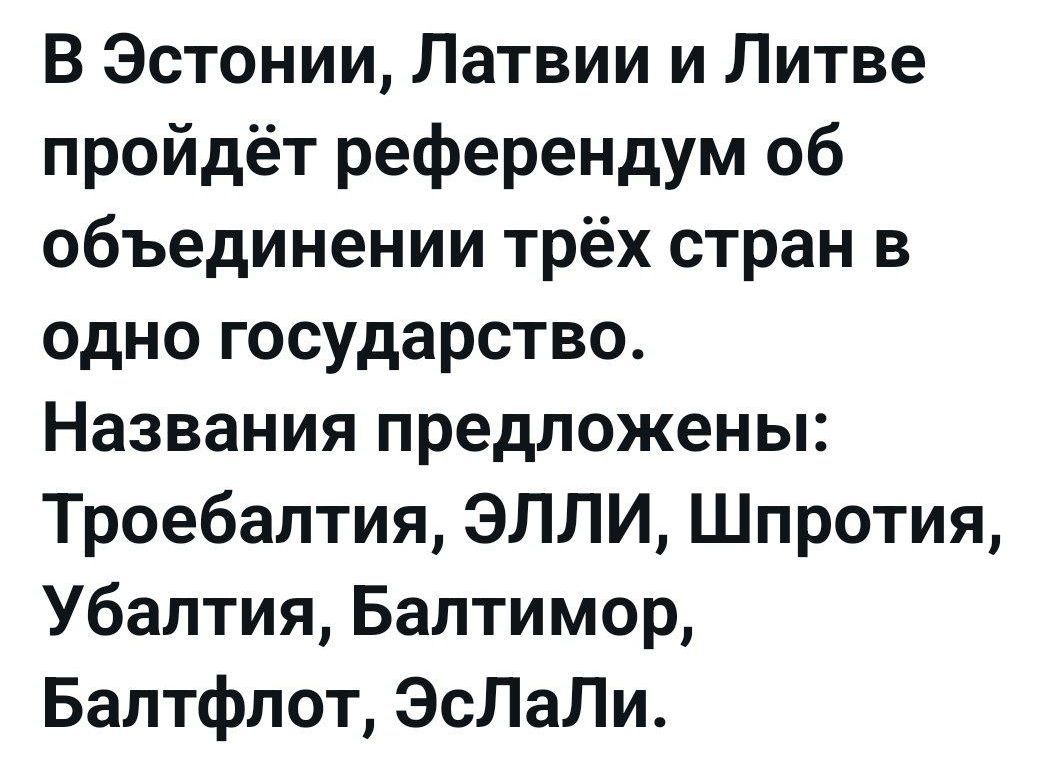В Эстонии, Латвии и Литве пройдёт референдум об объединении трёх стран в одно государство. Названия предложены: Троебалтия, ЭЛЛИ, Шпротия, Убалтия, Балтимор, Балфтлот, ЭсЛаЛи.