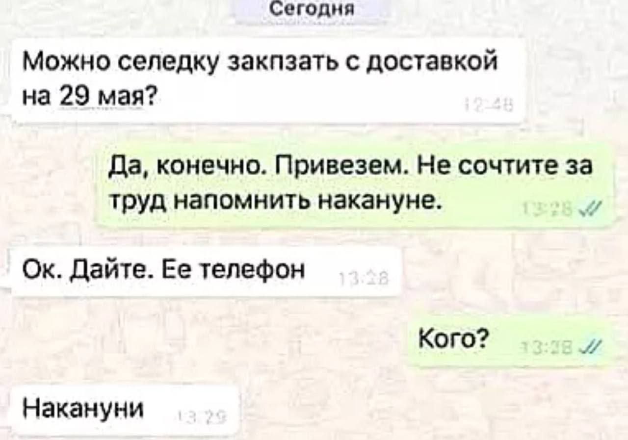 Можно селедку закупить с доставкой на 29 мая?
Да, конечно. Привезем. Не считайте за труд напомнить накануне.
Ок. Дайте. Ее телефон
Кого?
Накануни