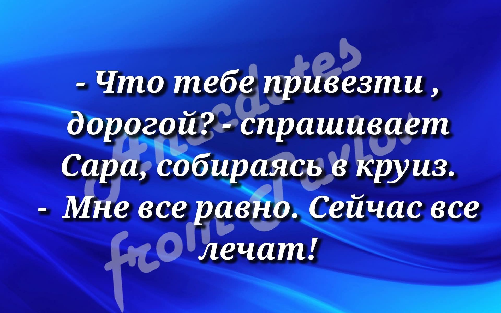 - Что тебе привезти, дорогой? - спрашивает Сара, собираясь в круиз.
- Мне все равно. Сейчас все летят!
