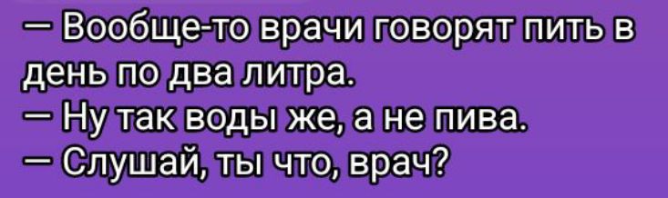 — Вообще-то врачи говорят пить в день по два литра.
— Ну так воды же, а не пива.
— Слушай, ты что, врач?