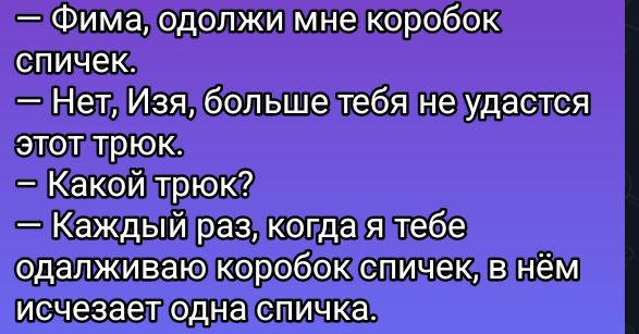 — Фима, одолжи мне коробок спичек.
— Нет, Изя, больше тебя не удастся этот трюк.
— Какой трюк?
— Каждый раз, когда я тебе одалживаю коробок спичек, в нём исчезает одна спичка.