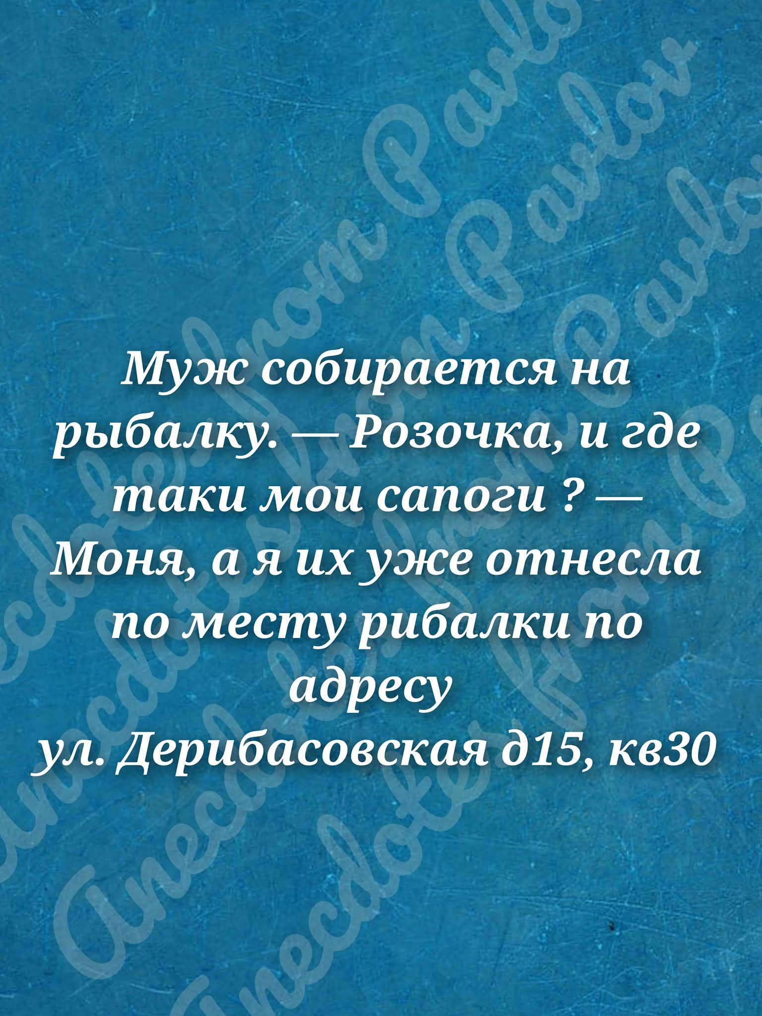Муж собирается на рыбалку. — Розочка, и где таки мои сапоги ? — Моня, а я их уже отнесла по месту рыбалки по адресу ул. Дерибасовская д15, кв30