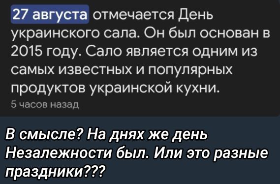 27 августа отмечается День украинского сала. Он был основан в 2015 году. Сало является одним из самых известных и популярных продуктов украинской кухни.

5 часов назад

В смысле? На днях же день Независимости был. Или это разные праздники???
