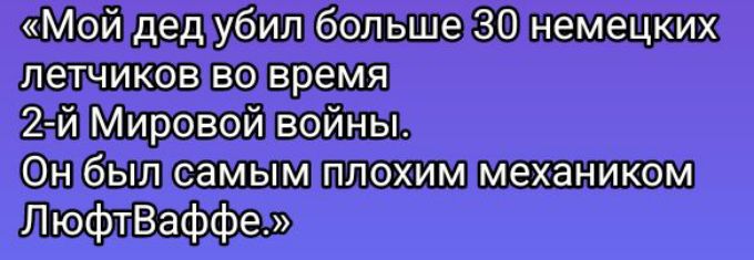 «Мой дед убил больше 30 немецких летчиков во время 2-й Мировой войны. Он был самым плохим механиком Люфтваффе.»