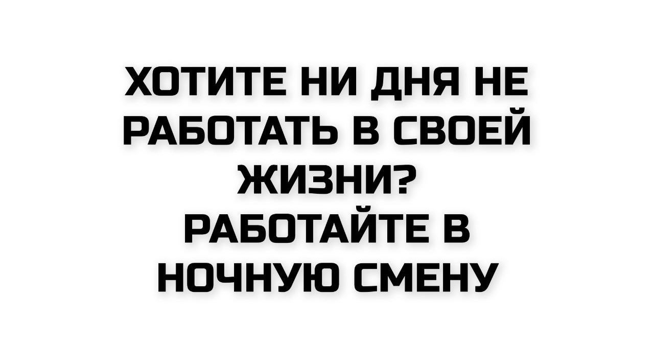 ХОТИТЕ НИ ДНЯ НЕ РАБОТАТЬ В СВОЕЙ ЖИЗНИ? РАБОТАЙТЕ В НОЧНУЮ СМЕНУ