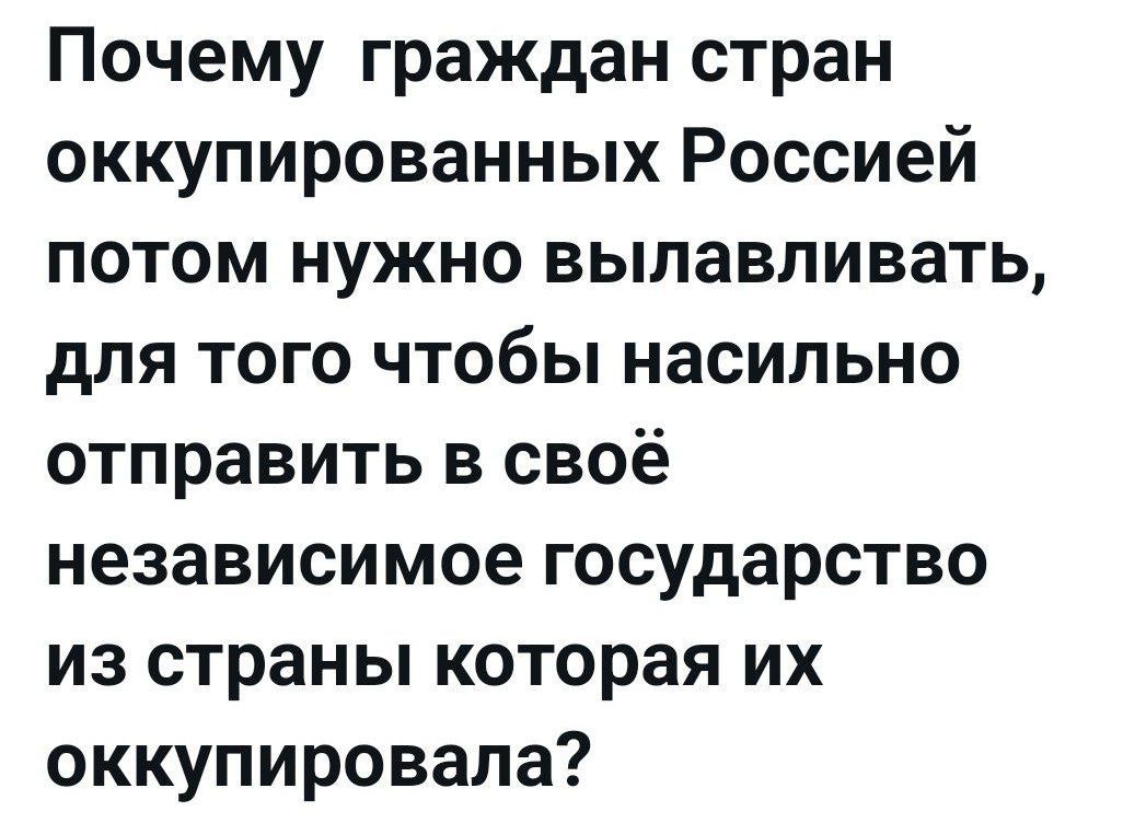 Почему граждан стран оккупированных Россией потом нужно вылавливать, для того чтобы насильно отправить в своё независимое государство из страны которая их оккупировала?