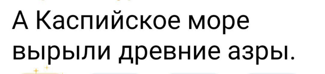 А Каспийское море вырыли древние азры.