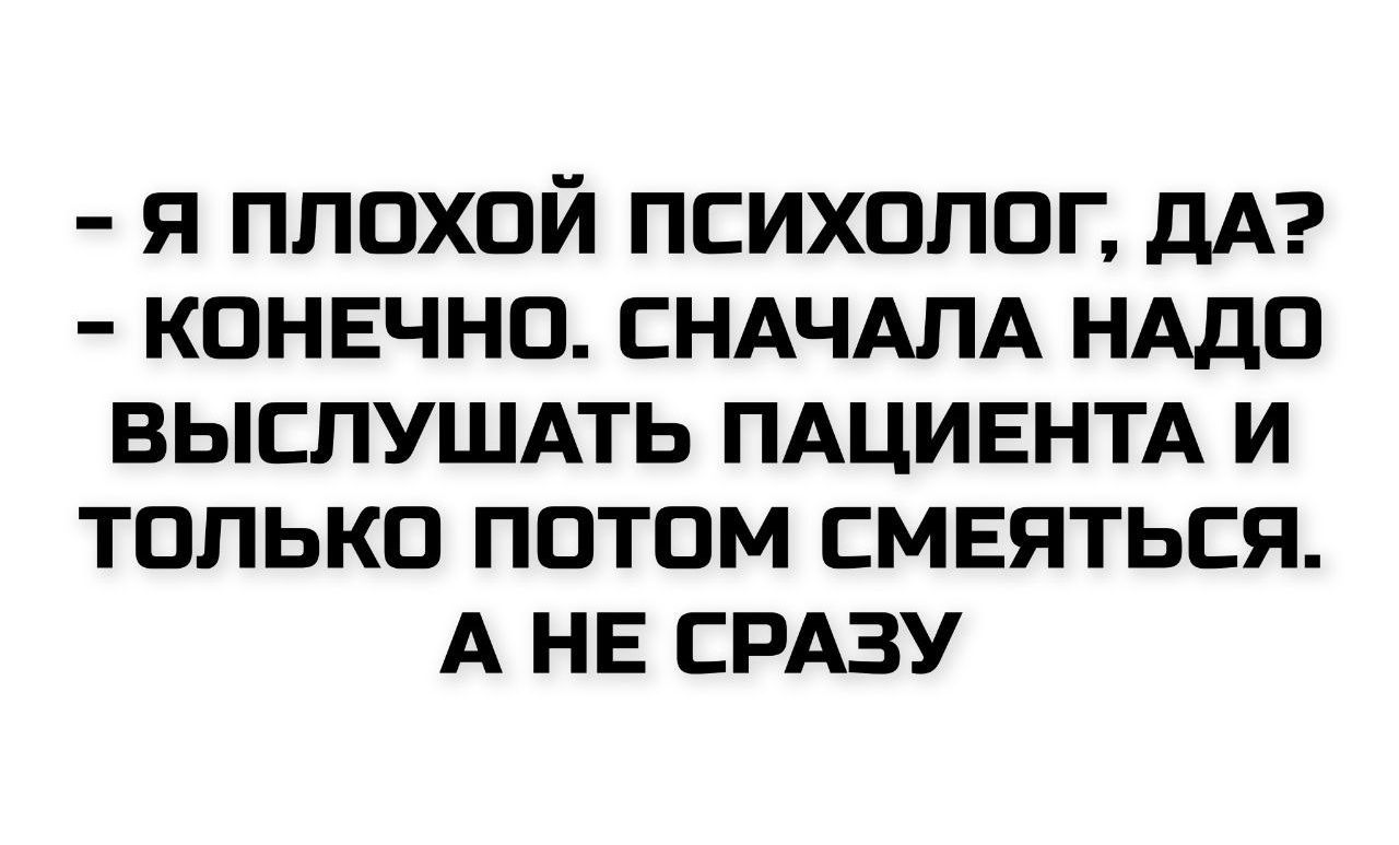 - Я плохой психолог, да?
- Конечно. Сначала надо выслушать пациента и только потом смеяться. А не сразу.