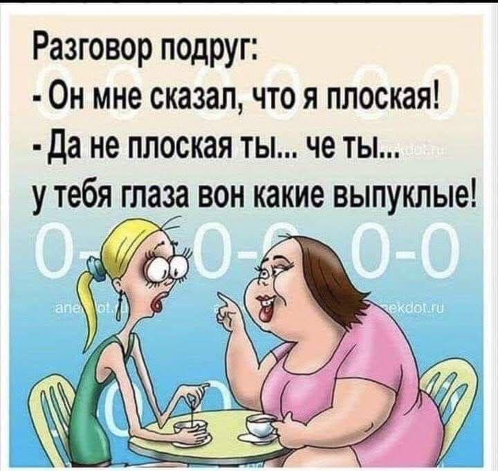 Разговор подруг: - Он мне сказал, что я плоская! - Да не плоская ты... че ты... у тебя глаза вон какие выпуклые!