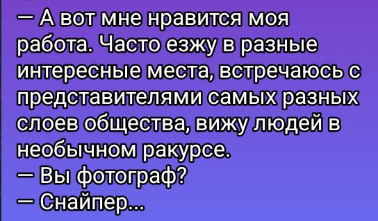 — А вот мне нравится моя работа. Часто езжу в разные интересные места, встречаюсь с представителями самых разных слоев общества, вижу людей в необычном ракурсе.
— Вы фотограф?
— Снайпер...