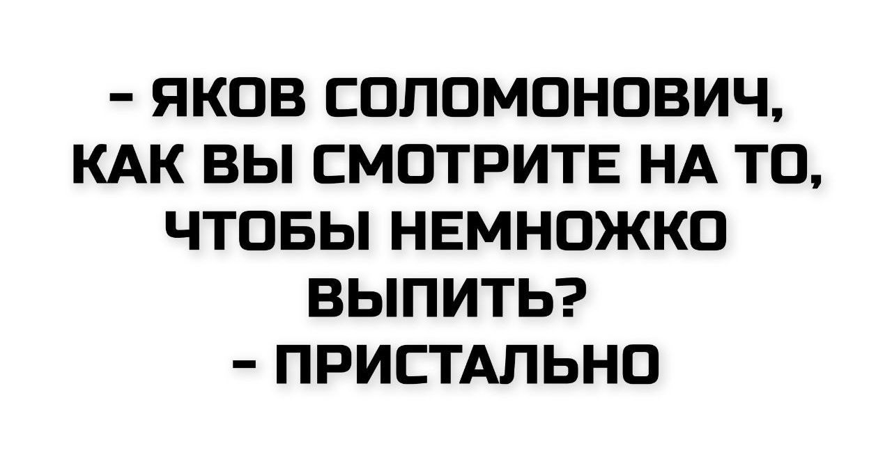 - Яков Соломонович, как вы смотрите на то, чтобы немножко выпить? - Пристально