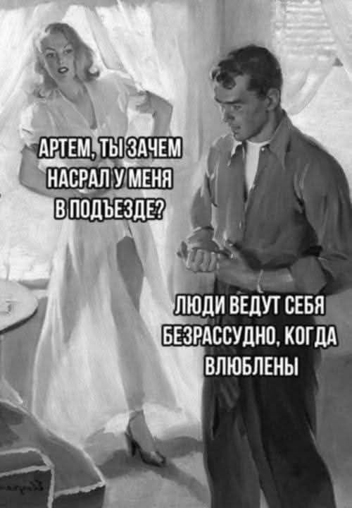 Артем, ты зачем насрал у меня в подъезде? Люди ведут себя безрассудно, когда влюблены.