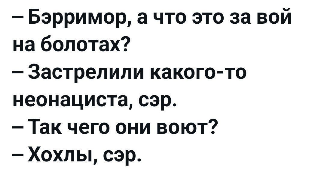 – Бэрримор, а что это за вой на болотах?
– Застрели́ли какого-то неонациста, сэр.
– Так чего они воют?
– Хохлы, сэр.