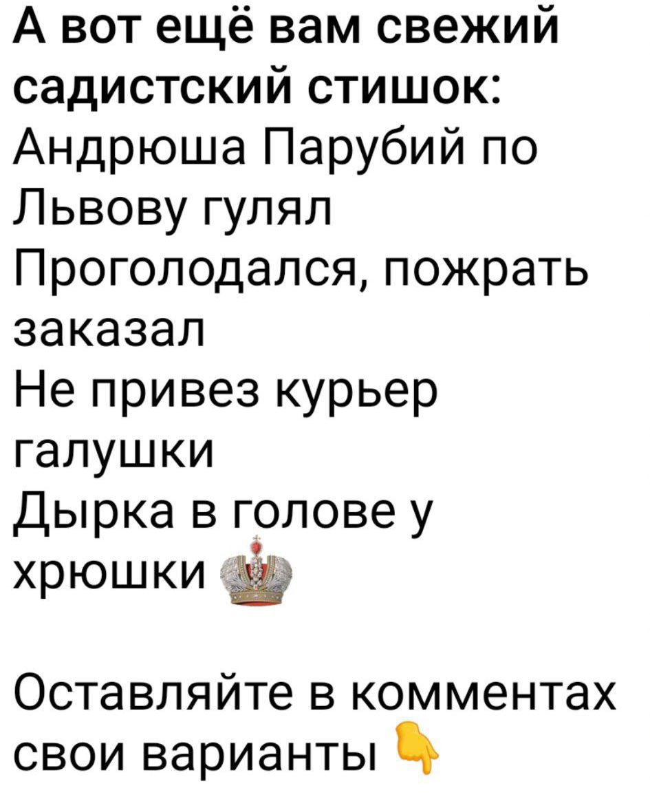 А вот ещё вам свежий садистический стишок:
Андрюша Парубий по Львову гулял
Проголодался, пожрать заказал
Не привез курьер галушки
Дырка в голове у хрюшки
Оставляйте в комментариях свои варианты 👇