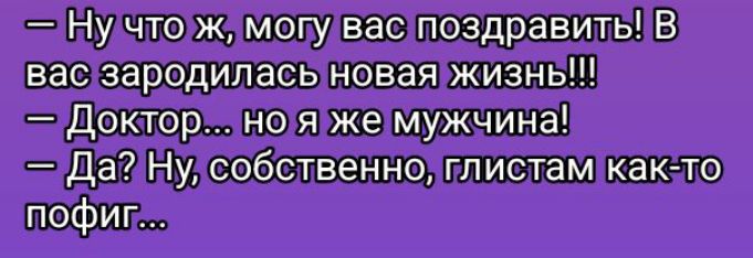 — Ну что ж, могу вас поздравить! В вас зародилась новая жизнь!!!
— Доктор... но я же мужчина!
— Да? Ну, собственно, глистам как-то пофиг ...
