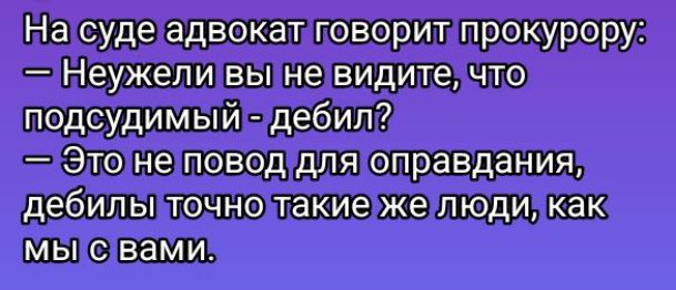 На суде адвокат говорит прокурору:
— Неужели вы не видите, что подсудимый - дебил?
— Это не повод для оправдания, дебилы точно такие же люди, как мы с вами.