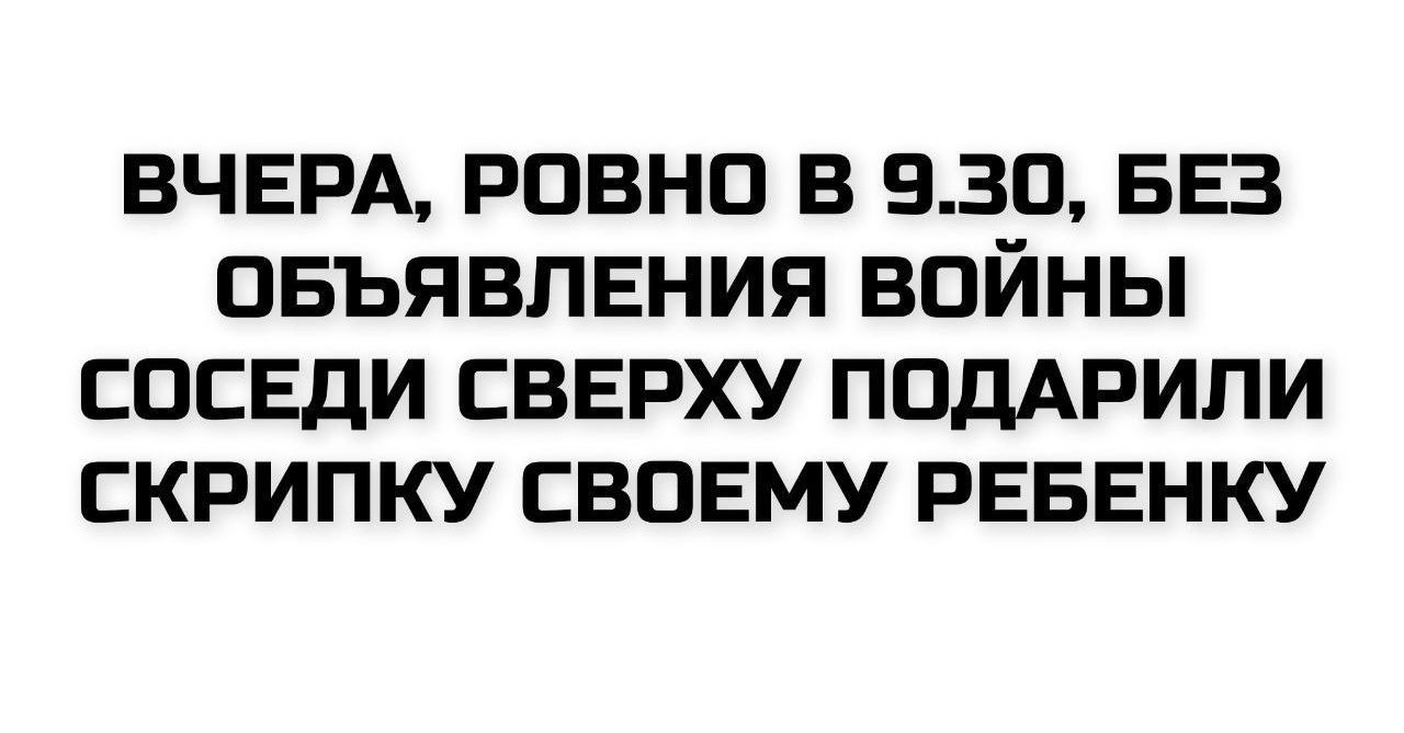 ВЧЕРА, РОВНО В 9.30, БЕЗ ОБЪЯВЛЕНИЯ ВОЙНЫ СОСЕДИ СВЕРХУ ПОДАРИЛИ СКРИПКУ СВОЕМУ РЕБЕНКУ