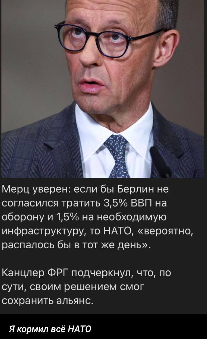 Мэрц уверен: если бы Берлин не согласился тратить 3,5% ВВП на оборону и 1,5% на необходимую инфраструктуру, то НАТО, «вероятно, распалось бы в тот же день». Канцлер ФРГ подчеркнул, что, по сути, своим решением смог сохранить альянс.

Я кормил всё НАТО