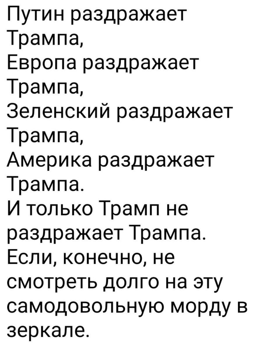Путин раздражает Трампа,
Европа раздражает Трампа,
Зеленский раздражает Трампа,
Америка раздражает Трампа.
И только Трамп не раздражает Трампа.
Если, конечно, не смотреть долго на эту самодовольную морду в зеркале.