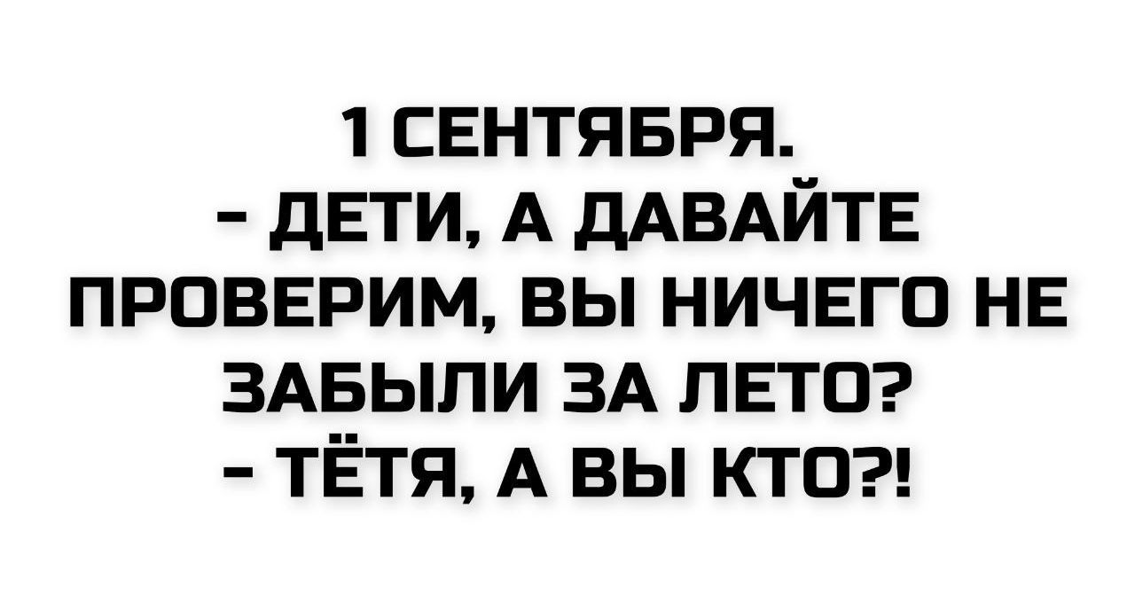 1 СЕНТЯБРЯ. - ДЕТИ, А ДАВАЙТЕ ПРОВЕРИМ, ВЫ НИЧЕГО НЕ ЗАБЫЛИ ЗА ЛЕТО? - ТЁТЯ, А ВЫ КТО?!